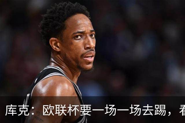 库克：欧联杯要一场一场去踢，看得太远会忽略眼前的困难